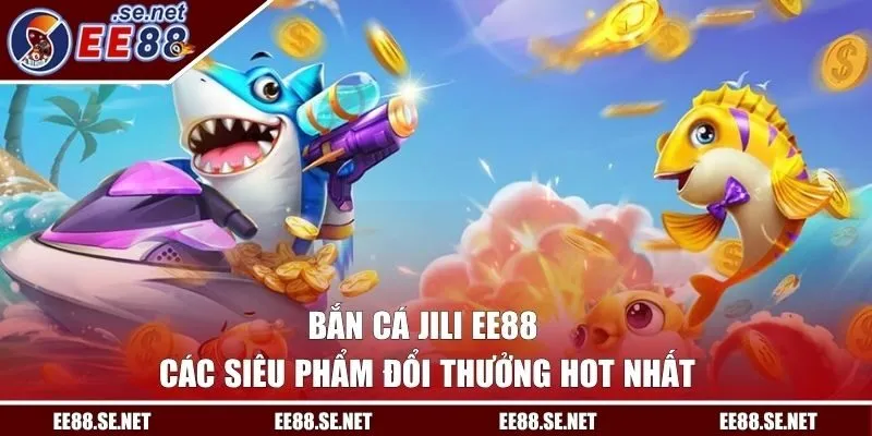 Bắn Cá JILI EE88 | Các Siêu Phẩm Đổi Thưởng Hot Nhất