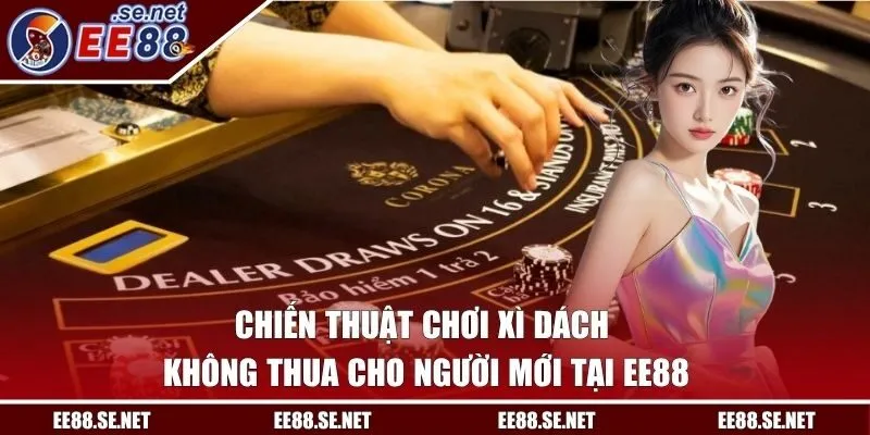 Chiến Thuật Chơi Xì Dách Không Thua Cho Người Mới Tại EE88