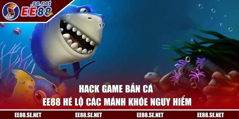 Hack Game Bắn Cá | EE88 Hé Lộ Các Mánh Khóe Nguy Hiểm