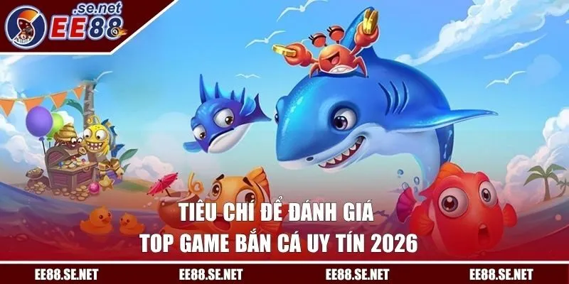 Tiêu chí để đánh giá Top game bắn cá uy tín 2026
