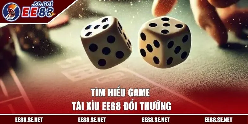 Tìm hiểu game tài xỉu EE88 đổi thưởng